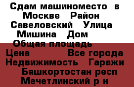 Сдам машиноместо  в Москве › Район ­ Савеловский › Улица ­ Мишина › Дом ­ 26 › Общая площадь ­ 13 › Цена ­ 8 000 - Все города Недвижимость » Гаражи   . Башкортостан респ.,Мечетлинский р-н